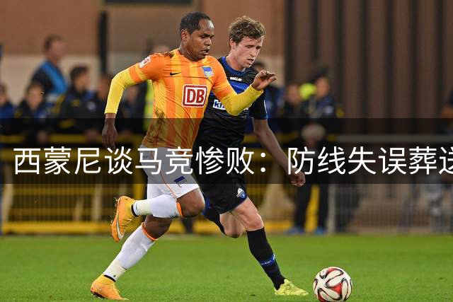 西蒙尼谈马竞惨败：防线失误葬送好局 争议判罚非主因