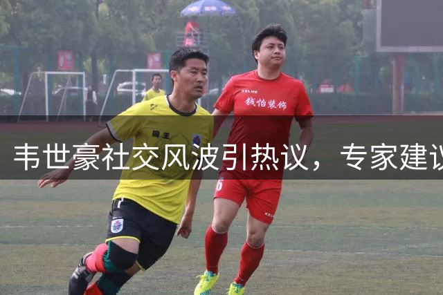 韦世豪社交风波引热议，专家建议俱乐部出手管控
